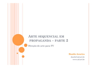 ARTE SEQUENCIAL EM
PROPAGANDA – PARTE 2
Direção de arte para TV


                          Danilo Aroeira
                           danilo@ad.art.br
                             www.ad.art.br
 