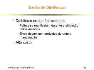 Teste de Software
Introdução ao Teste de Software 12
 Defeitos e erros não revelados
 Falhas se manifestam durante a utilização
pelos usuários
 Erros devem ser corrigidos durante a
manutenção
 Alto custo
 