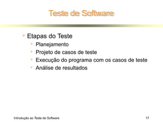 Teste de Software
Introdução ao Teste de Software 17
 Etapas do Teste
 Planejamento
 Projeto de casos de teste
 Execução do programa com os casos de teste
 Análise de resultados
 