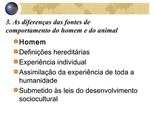 3. As diferenças das fontes de
comportamento do homem e do animal
Homem
Definições hereditárias
Experiência individual
Assimilação da experiência de toda a
humanidade
Submetido às leis do desenvolvimento
sociocultural

 