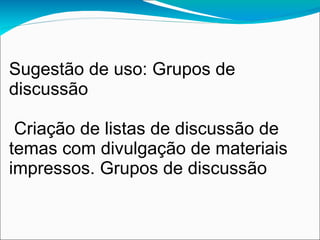 Sugestão de uso: Grupos de
discussão

 Criação de listas de discussão de
temas com divulgação de materiais
impressos. Grupos de discussão
 