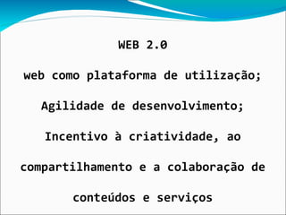 WEB 2.0

web como plataforma de utilização;

  Agilidade de desenvolvimento;

   Incentivo à criatividade, ao

compartilhamento e a colaboração de

       conteúdos e serviços
 