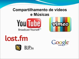 Compartilhamento de vídeos
        e Músicas
 