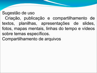 Sugestão de uso
  Criação, publicação e compartilhamento de
textos, planilhas, apresentações de slides,
fotos, mapas mentais, linhas do tempo e vídeos
sobre temas específicos.
Compartilhamento de arquivos
 