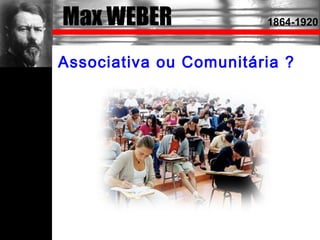 Max WEBER 1864-1920
Associativa ou Comunitária ?
 
