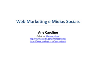 Web Marketing e Mídias Sociais
Ane Caroline
Follow me @anecarolinesj
http://www.linkedin.com/in/anecarolinesj
https://www.facebook.com/anecarolinesj
 