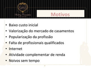 Motivos
•   Baixo custo inicial
•   Valorização do mercado de casamentos
•   Popularização da profissão
•   Falta de profissionais qualificados
•   Internet
•   Atividade complementar de renda
•   Noivos sem tempo
 
