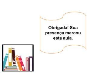 Obrigada! Sua
presença marcou
esta aula.
 