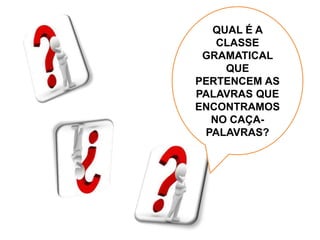 QUAL É A
CLASSE
GRAMATICAL
QUE
PERTENCEM AS
PALAVRAS QUE
ENCONTRAMOS
NO CAÇA-
PALAVRAS?
 