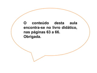 O conteúdo desta aula
encontra-se no livro didático,
nas páginas 63 a 66.
Obrigada.
 