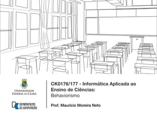 CK0176/177 - Informática Aplicada ao
Ensino de Ciências:
Behaviorismo
Prof. Maurício Moreira Neto
 