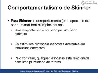 Informática Aplicada ao Ensino de Ciência/Química - 2019.1
Comportamentalismo de Skinner
• Para Skinner: o comportamento (...
