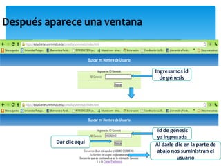 Después aparece una ventana



                              Ingresamos id
                                de génesis




                               id de génesis
                               ya ingresada
          Dar clic aquí       Al darle clic en la parte de
                              abajo nos suministran el
                                        usuario
 