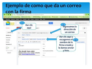 Ejemplo de como que da un correo
con la firma

      1
          Dar clic       2
                         Ingresamos la
           aquí
                           dirección de
                            un correo

                       Dar clic aquí y
                       escogemos el 3
                        nombre de la
                       firma creada y
                      le damos enviar
                           y listo.
 