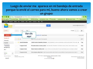 Luego de enviar me aparece en mi bandeja de entrada
porque la envié el correo para mi, bueno ahora vamos a crear
                          un grupo:




              Dar clic
               aquí
 