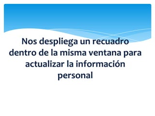 Nos despliega un recuadro
dentro de la misma ventana para
   actualizar la información
            personal
 