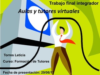 Trabajo final integrador
Fecha de presentación: 29/06/13
Aulas y tutores virtuales
Torres Leticia
Curso: Formación de Tutores
 
