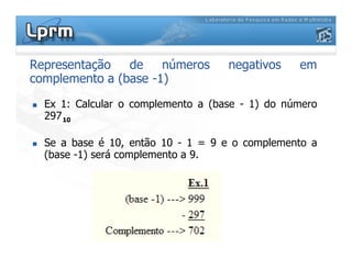 Representação de números negativos em
complemento a (base -1)
 Ex 1: Calcular o complemento a (base - 1) do número
29710
 Se a base é 10, então 10 - 1 = 9 e o complemento a
(base -1) será complemento a 9.
 