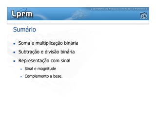 Sumário
 Soma e multiplicação binária
 Subtração e divisão binária
 Representação com sinal
 Representação com sinal
 Sinal e magnitude
 Complemento a base.
 