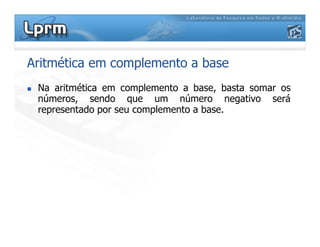 Aritmética em complemento a base
 Na aritmética em complemento a base, basta somar os
números, sendo que um número negativo será
representado por seu complemento a base.
 