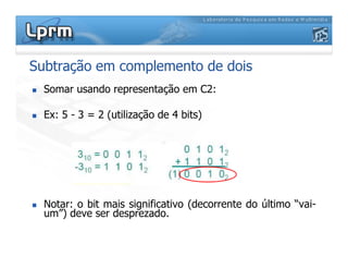 Subtração em complemento de dois
 Somar usando representação em C2:
 Ex: 5 - 3 = 2 (utilização de 4 bits)
 Notar: o bit mais significativo (decorrente do último “vai-
um”) deve ser desprezado.
 