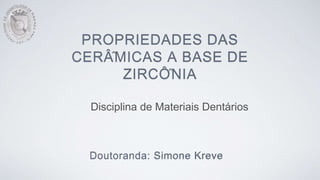 PROPRIEDADES DAS
CERÂMICAS A BASE DE
ZIRCÔNIA
Doutoranda: Simone Kreve
Disciplina de Materiais Dentários
 