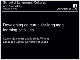 School of Languages, Cultures
and Societies
FACULTY OF ARTS
Developing co-curricular language
learning activities
Carolin Schneider and Melinda Whong,
Language Centre, University of Leeds
 