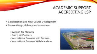 ACADEMIC SUPPORT
ACCREDITING LSP
• Collaboration and New-Course Development
• Course design, delivery and assessment
• Swedish for Planners
• Dutch for Planners
• International Business with German
• International Business With Mandarin
 