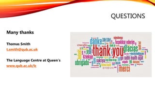 QUESTIONS
Many thanks
Thomas Smith
t.smith@qub.ac.uk
The Language Centre at Queen’s
www.qub.ac.uk/lc
 