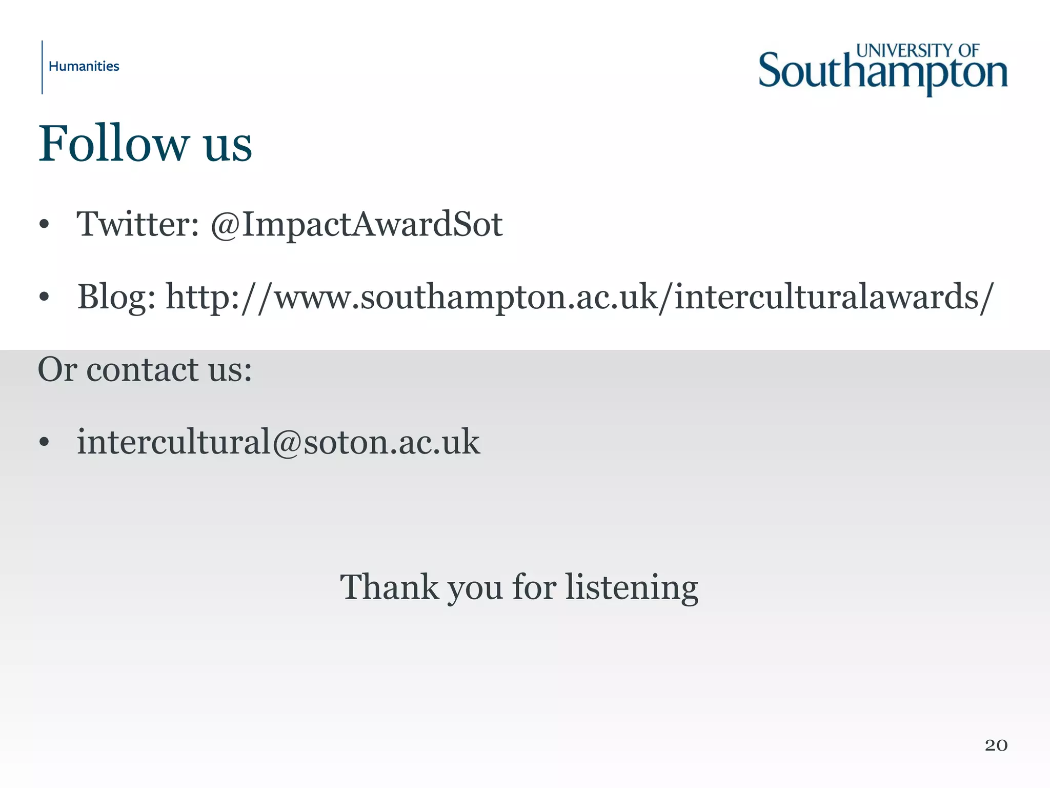 20
• Twitter: @ImpactAwardSot
• Blog: http://www.southampton.ac.uk/interculturalawards/
Or contact us:
• intercultural@soton.ac.uk
Thank you for listening
Follow us
 