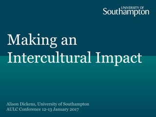 Making an
Intercultural Impact
Alison Dickens, University of Southampton
AULC Conference 12-13 January 2017
 