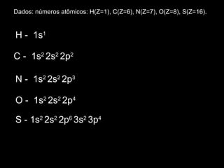 Dados: números atômicos: H(Z=1), C(Z=6), N(Z=7), O(Z=8), S(Z=16). H -  1s 1 C -  1s 2  2s 2  2p 2 N -  1s 2  2s 2  2p 3 O -  1s 2  2s 2  2p 4   S - 1s 2  2s 2  2p 6  3s 2  3p 4 