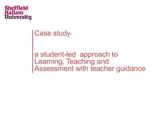 Case study-
a student-led approach to
Learning, Teaching and
Assessment with teacher guidance
 