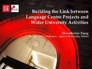 Building the Link between
Language Centre Projects and
Wider University Activities
Dr Catherine Xiang
The 2017 AULC Conference， Queen's University，Belfast
 