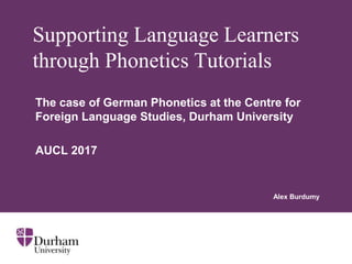 Supporting Language Learners
through Phonetics Tutorials
The case of German Phonetics at the Centre for
Foreign Language Studies, Durham University
AUCL 2017
Alex Burdumy
 
