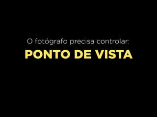 O fotógrafo precisa controlar:

PONTO DE VISTA

 