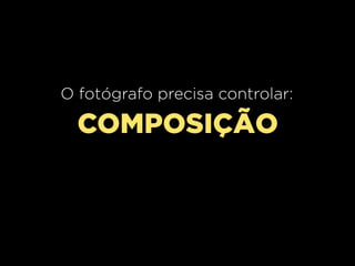 O fotógrafo precisa controlar:

COMPOSIÇÃO

 