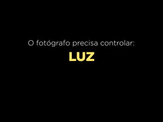 O fotógrafo precisa controlar:

LUZ

 