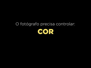 O fotógrafo precisa controlar:

COR

 