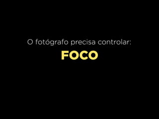O fotógrafo precisa controlar:

FOCO

 