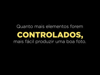 Quanto mais elementos forem

CONTROLADOS,
mais fácil produzir uma boa foto.

 