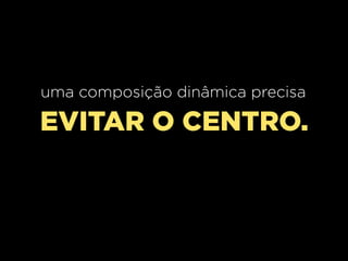 uma composição dinâmica precisa

EVITAR O CENTRO.

 