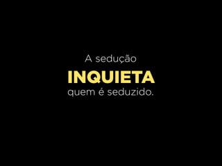 A sedução

INQUIETA
quem é seduzido.

 