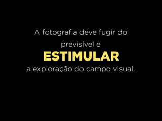 A fotografia deve fugir do
previsível e

ESTIMULAR
a exploração do campo visual.

 