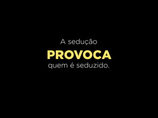 A sedução

PROVOCA
quem é seduzido.

 