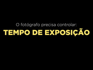 O fotógrafo precisa controlar:

TEMPO DE EXPOSIÇÃO

 