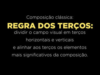 Composição clássica:

REGRA DOS TERÇOS:
dividir o campo visual em terços
horizontais e verticais
e alinhar aos terços os elementos
mais significativos da composição.

 