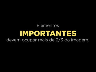 Elementos

IMPORTANTES
devem ocupar mais de 2/3 da imagem.

 