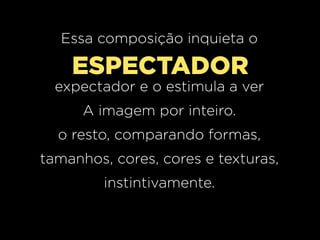 Essa composição inquieta o

ESPECTADOR
expectador e o estimula a ver
A imagem por inteiro.
o resto, comparando formas,
tamanhos, cores, cores e texturas,
instintivamente.

 