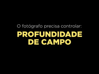 O fotógrafo precisa controlar:

PROFUNDIDADE
DE CAMPO

 